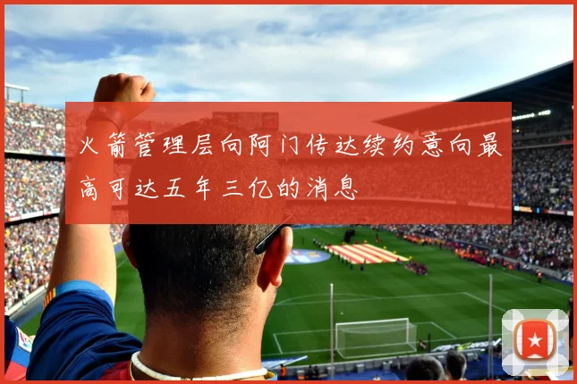 火箭管理层向阿门传达续约意向最高可达五年三亿的消息