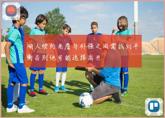 湖人续约老詹与补强之间需找到平衡否则他可能选择离开
