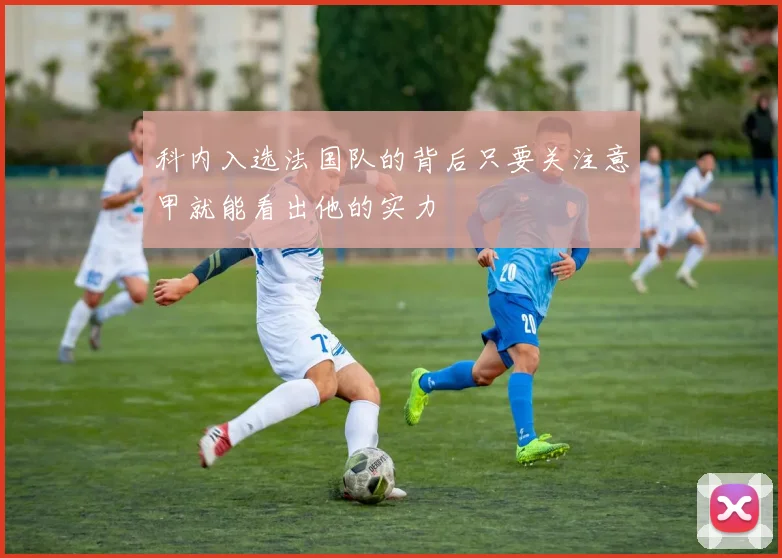 科内入选法国队的背后只要关注意甲就能看出他的实力