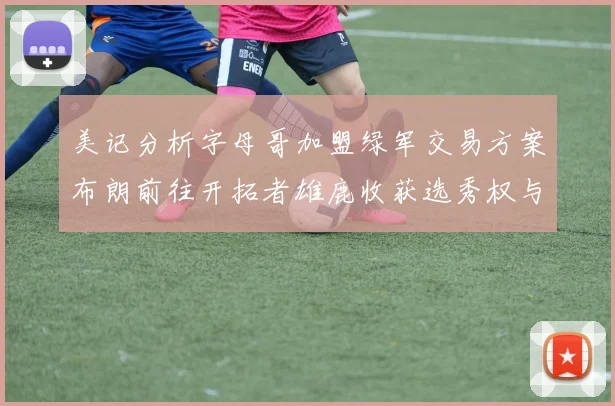 美记分析字母哥加盟绿军交易方案布朗前往开拓者雄鹿收获选秀权与年轻球员