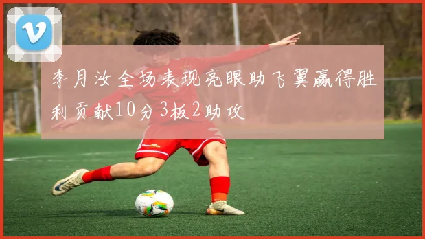 李月汝全场表现亮眼助飞翼赢得胜利贡献10分3板2助攻