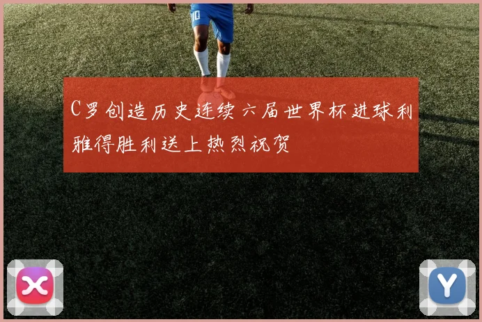C罗创造历史连续六届世界杯进球利雅得胜利送上热烈祝贺