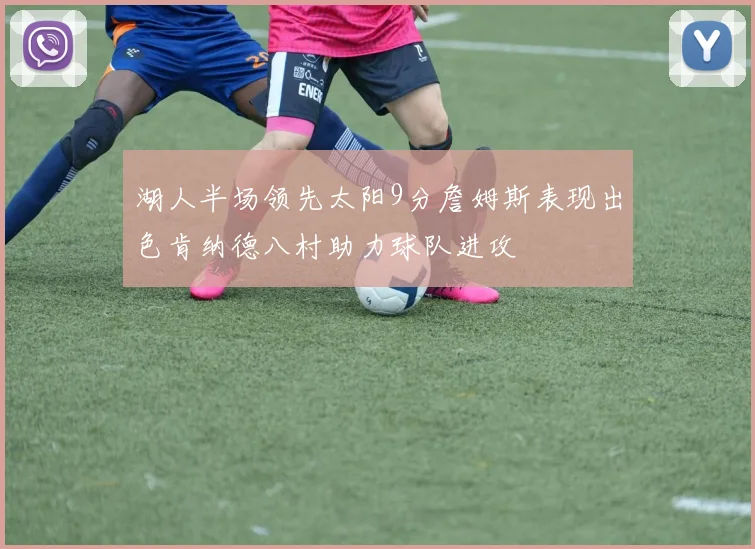 湖人半场领先太阳9分詹姆斯表现出色肯纳德八村助力球队进攻