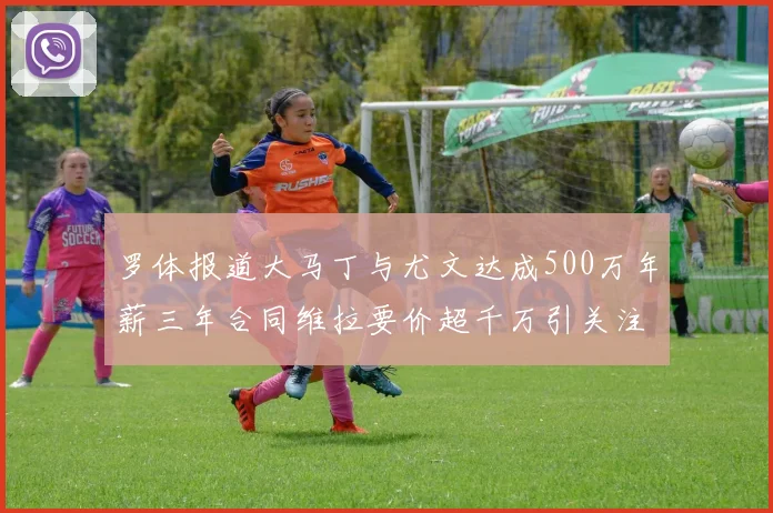 罗体报道大马丁与尤文达成500万年薪三年合同维拉要价超千万引关注