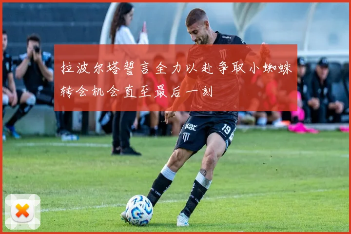 拉波尔塔誓言全力以赴争取小蜘蛛转会机会直至最后一刻