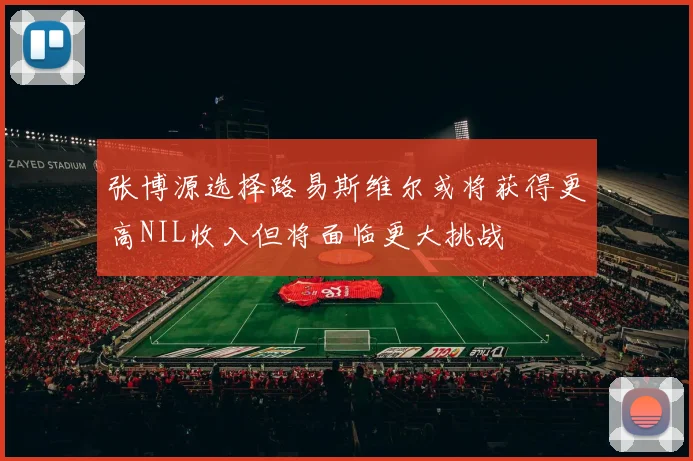 张博源选择路易斯维尔或将获得更高NIL收入但将面临更大挑战