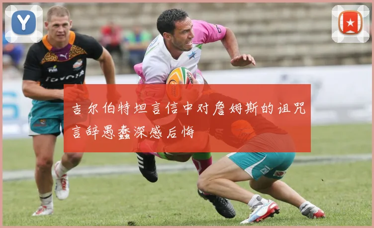 吉尔伯特坦言信中对詹姆斯的诅咒言辞愚蠢深感后悔