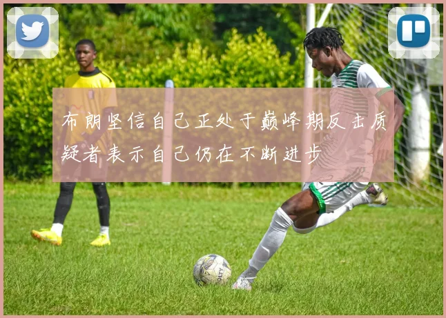 布朗坚信自己正处于巅峰期反击质疑者表示自己仍在不断进步