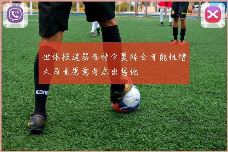 世体报道瑟洛特今夏转会可能性增大马竞愿意考虑出售他