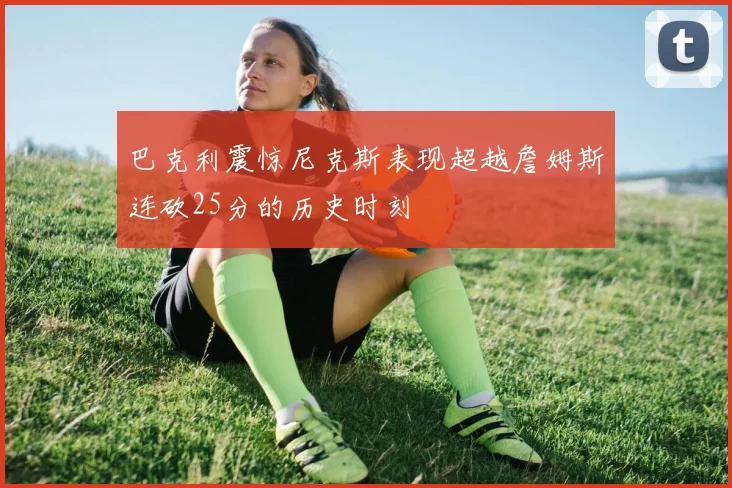 巴克利震惊尼克斯表现超越詹姆斯连砍25分的历史时刻