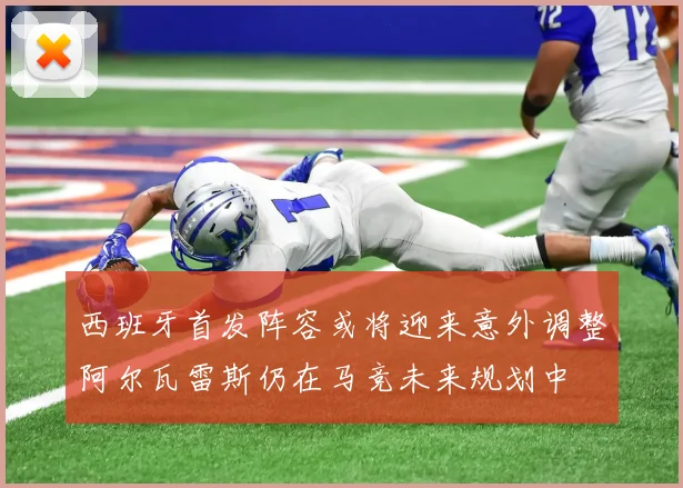 西班牙首发阵容或将迎来意外调整阿尔瓦雷斯仍在马竞未来规划中
