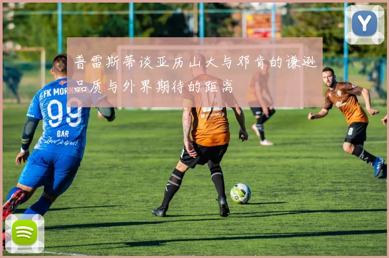 普雷斯蒂谈亚历山大与邓肯的谦逊品质与外界期待的距离
