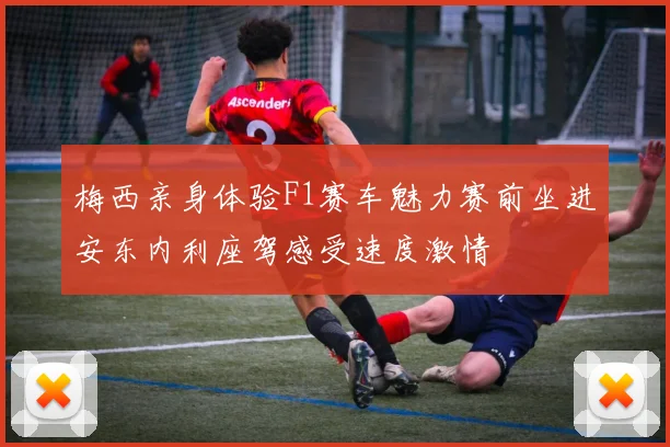 梅西亲身体验F1赛车魅力赛前坐进安东内利座驾感受速度激情