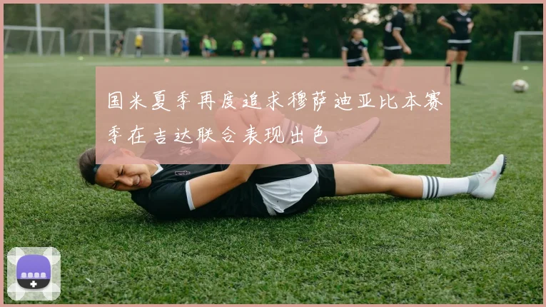国米夏季再度追求穆萨迪亚比本赛季在吉达联合表现出色