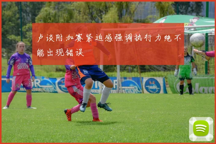 卢谈附加赛紧迫感强调执行力绝不能出现错误