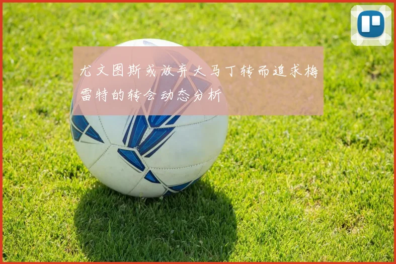 尤文图斯或放弃大马丁转而追求梅雷特的转会动态分析