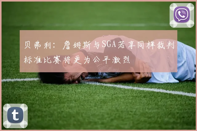 贝弗利：詹姆斯与SGA若享同样裁判标准比赛将更为公平激烈