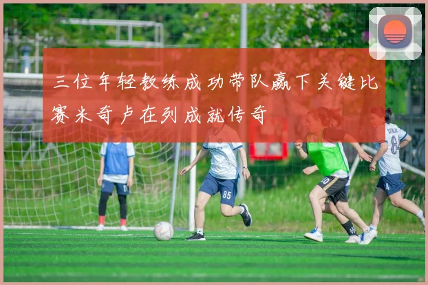 三位年轻教练成功带队赢下关键比赛米奇卢在列成就传奇