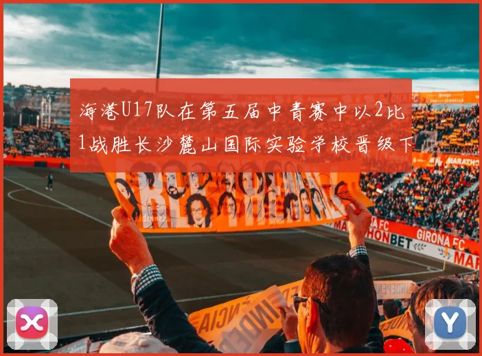 海港U17队在第五届中青赛中以2比1战胜长沙麓山国际实验学校晋级下一轮