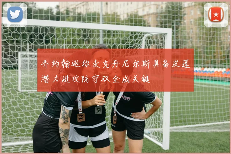 乔约翰逊称麦克丹尼尔斯具备皮蓬潜力进攻防守双全成关键