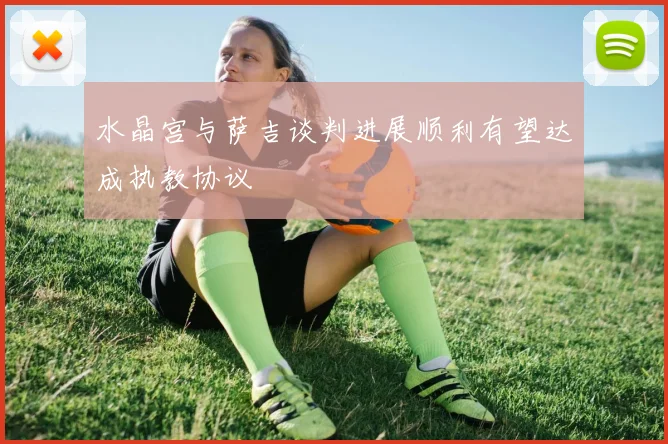 水晶宫与萨吉谈判进展顺利有望达成执教协议
