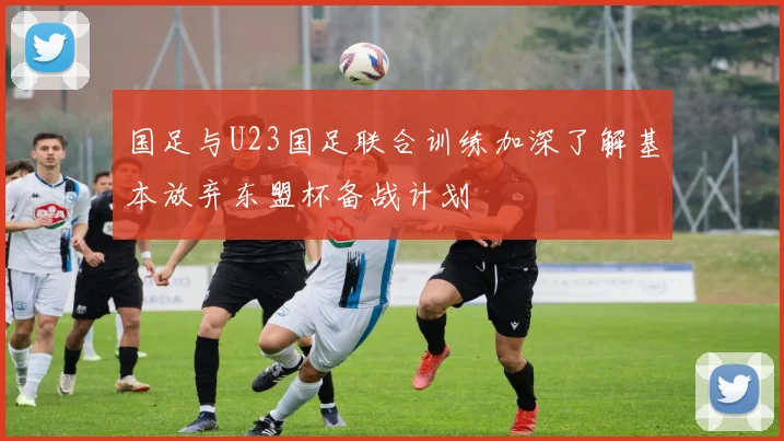 国足与U23国足联合训练加深了解基本放弃东盟杯备战计划